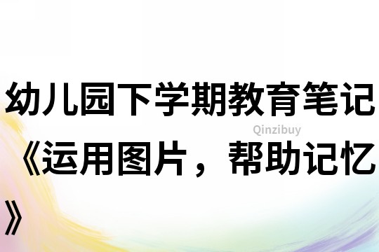 幼儿园下学期教育笔记《运用图片，帮助记忆》