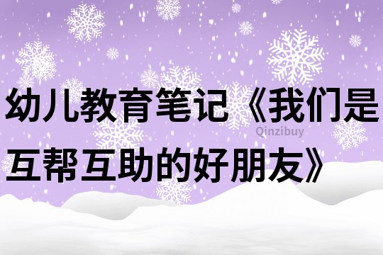 幼儿教育笔记《我们是互帮互助的好朋友》