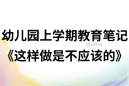 幼儿园上学期教育笔记《这样做是不应该的》