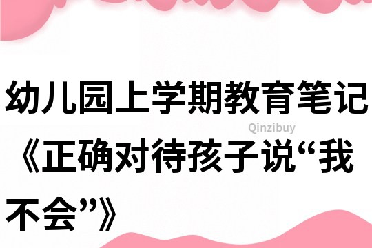 幼儿园上学期教育笔记《正确对待孩子说“我不会”》