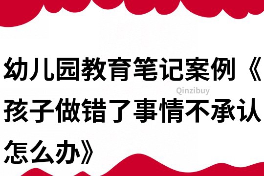 幼儿园教育笔记案例《孩子做错了事情不承认怎么办》