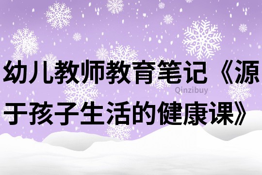 幼儿教师教育笔记《源于孩子生活的健康课》