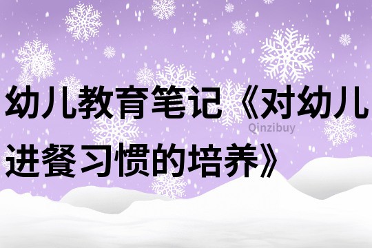 幼儿教育笔记《对幼儿进餐习惯的培养》