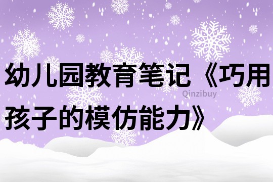 幼儿园教育笔记《巧用孩子的模仿能力》