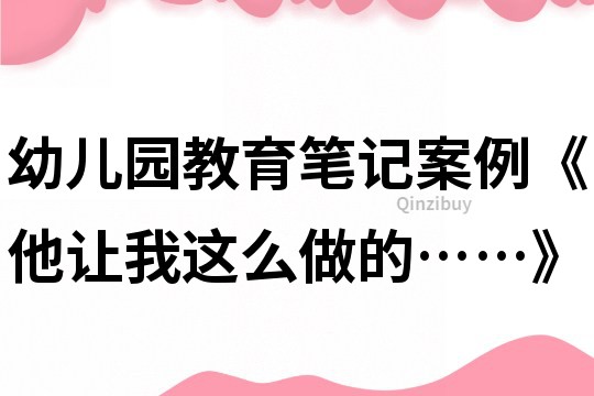 幼儿园教育笔记案例《他让我这么做的……》