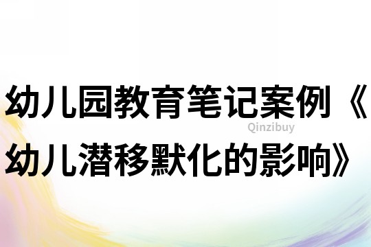 幼儿园教育笔记案例《幼儿潜移默化的影响》