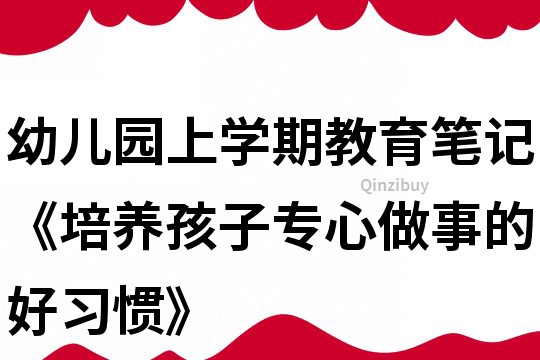 幼儿园上学期教育笔记《培养孩子专心做事的好习惯》