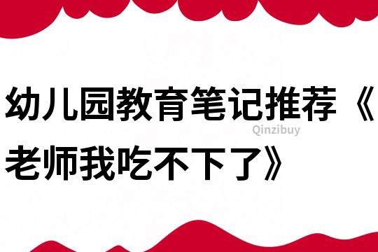 幼儿园教育笔记推荐《老师我吃不下了》