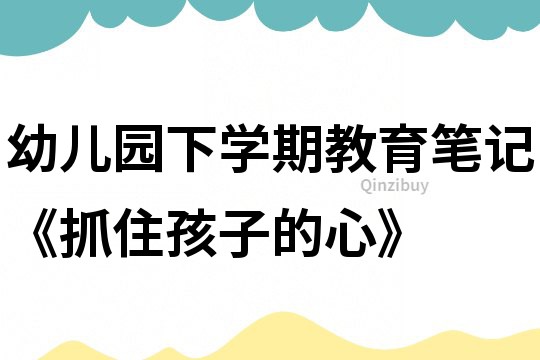 幼儿园下学期教育笔记《抓住孩子的心》