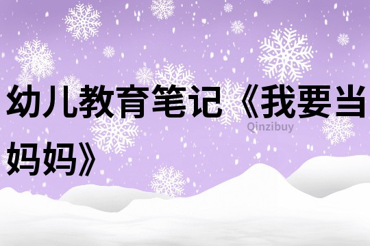 幼儿教育笔记《我要当妈妈》