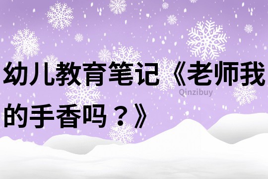 幼儿教育笔记《老师我的手香吗？》