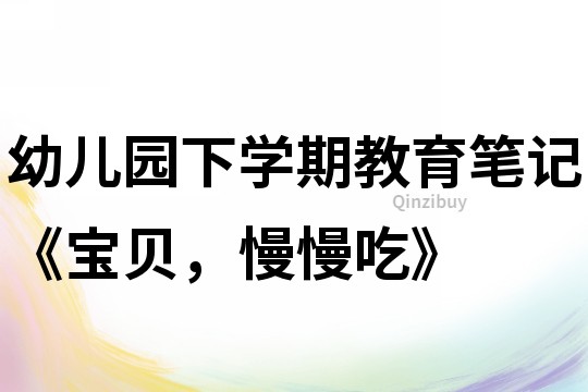 幼儿园下学期教育笔记《宝贝，慢慢吃》