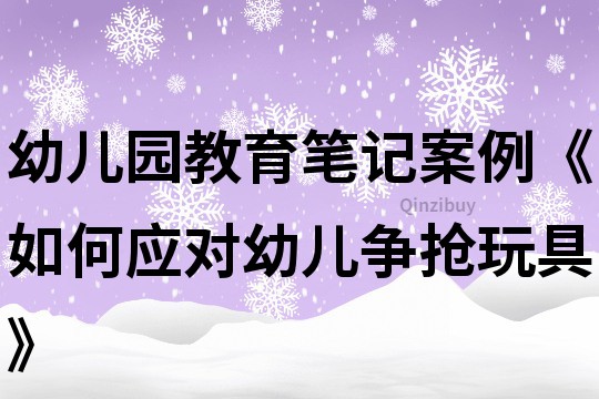 幼儿园教育笔记案例《如何应对幼儿争抢玩具》