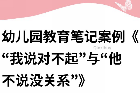 幼儿园教育笔记案例《“我说对不起”与“他不说没关系”》