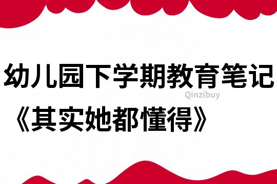 幼儿园下学期教育笔记《其实她都懂得》