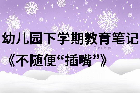 幼儿园下学期教育笔记《不随便“插嘴”》