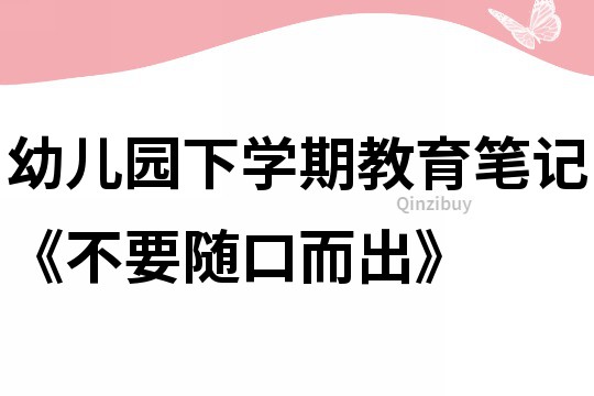 幼儿园下学期教育笔记《不要随口而出》