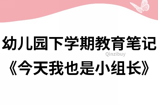 幼儿园下学期教育笔记《今天我也是小组长》