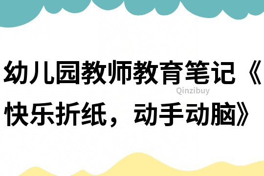 幼儿园教师教育笔记《快乐折纸，动手动脑》