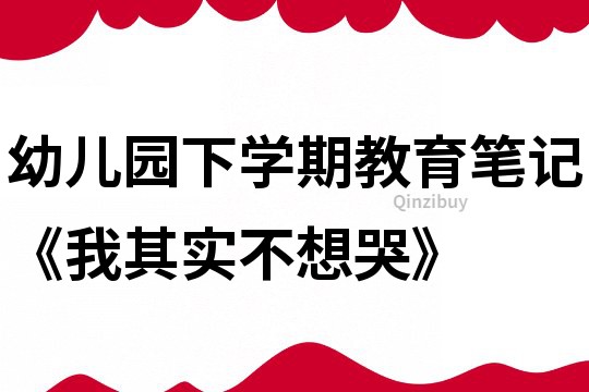 幼儿园下学期教育笔记《我其实不想哭》