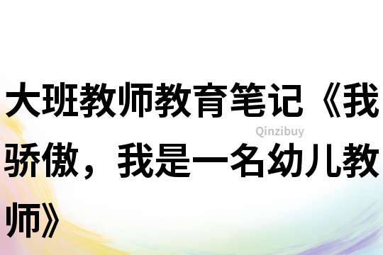 大班教师教育笔记《我骄傲，我是一名幼儿教师》