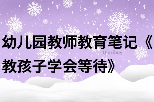 幼儿园教师教育笔记《教孩子学会等待》