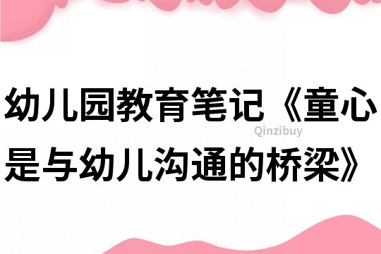 幼儿园教育笔记《童心是与幼儿沟通的桥梁》