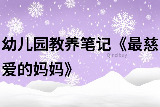 幼儿园教养笔记《最慈爱的妈妈》