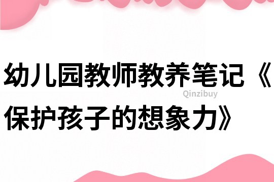 幼儿园教师教养笔记《保护孩子的想象力》