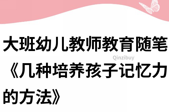 大班幼儿教师教育随笔《几种培养孩子记忆力的方法》