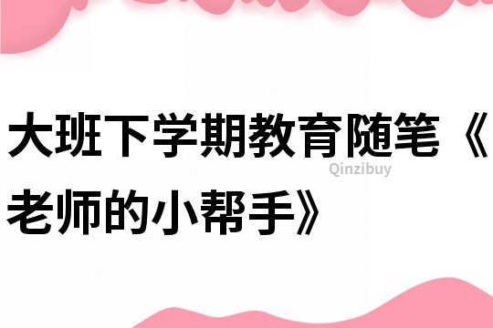 大班下学期教育随笔《老师的小帮手》