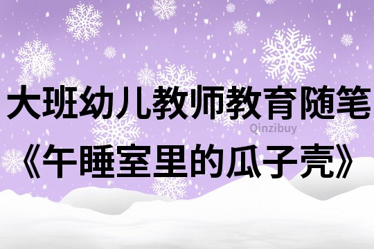 大班幼儿教师教育随笔《午睡室里的瓜子壳》