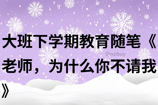 大班下学期教育随笔《老师，为什么你不请我》