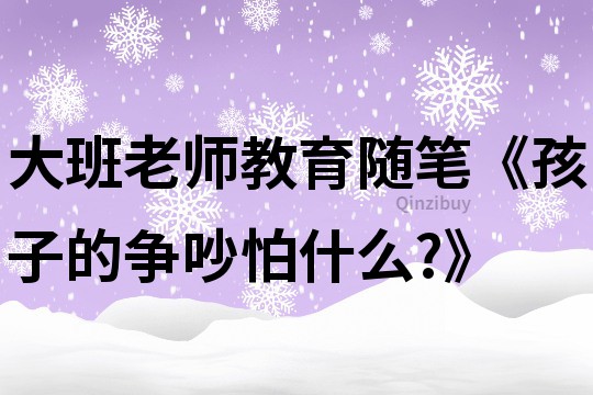 大班老师教育随笔《孩子的争吵怕什么?》