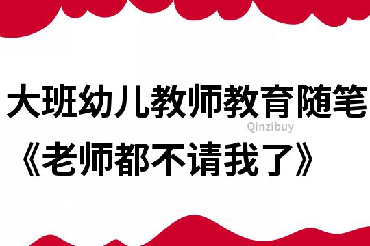 大班幼儿教师教育随笔《老师都不请我了》