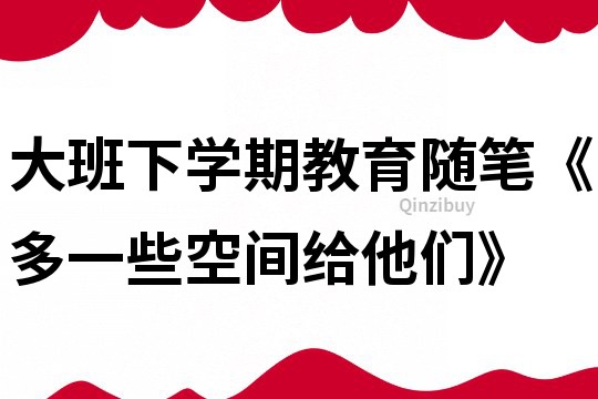 大班下学期教育随笔《多一些空间给他们》