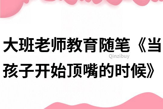 大班老师教育随笔《当孩子开始顶嘴的时候》