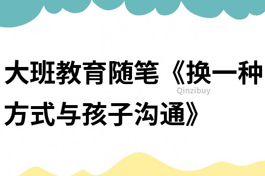 大班教育随笔《换一种方式与孩子沟通》