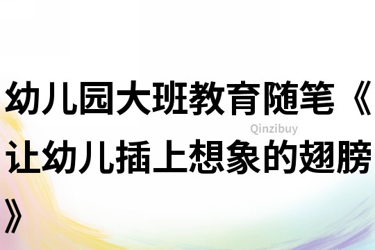 幼儿园大班教育随笔《让幼儿插上想象的翅膀》