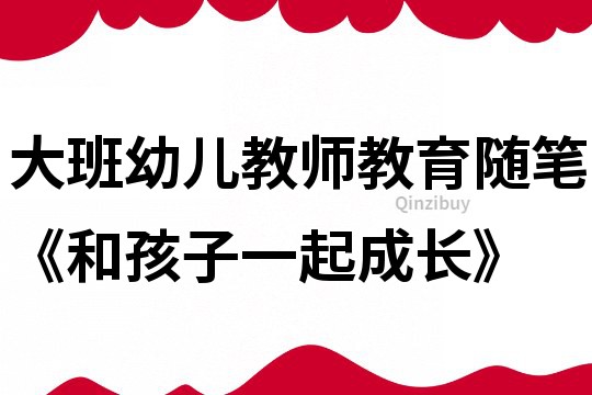 大班幼儿教师教育随笔《和孩子一起成长》