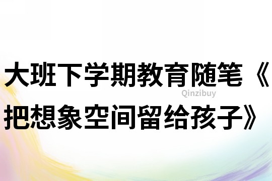 大班下学期教育随笔《把想象空间留给孩子》