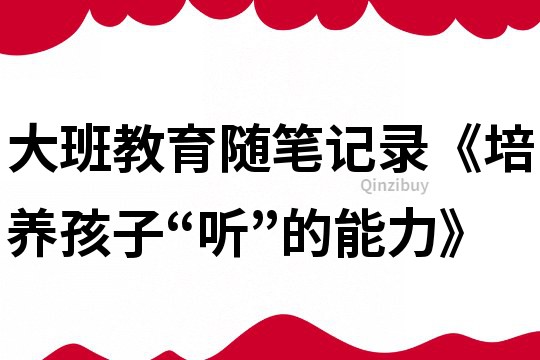 大班教育随笔记录《培养孩子“听”的能力》