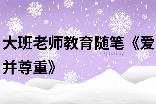 大班老师教育随笔《爱并尊重》