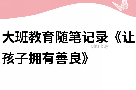 大班教育随笔记录《让孩子拥有善良》