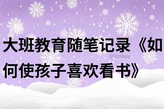 大班教育随笔记录《如何使孩子喜欢看书》