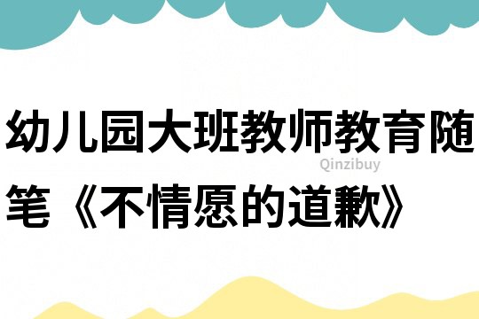 幼儿园大班教师教育随笔《不情愿的道歉》