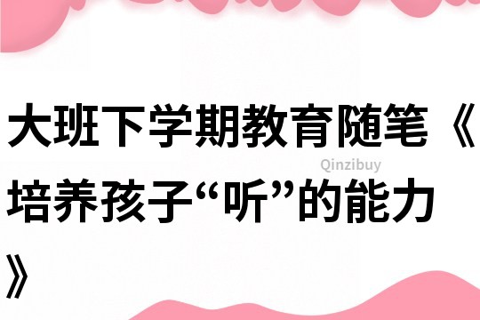 大班下学期教育随笔《培养孩子“听”的能力》