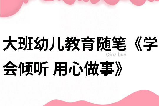 大班幼儿教育随笔《学会倾听 用心做事》