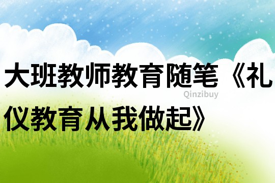 大班教师教育随笔《礼仪教育从我做起》