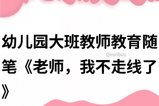 幼儿园大班教师教育随笔《老师，我不走线了》